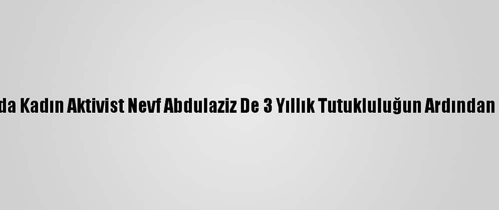 Suudi Arabistan'da Kadın Aktivist Nevf Abdulaziz De 3 Yıllık Tutukluluğun Ardından Serbest Bırakıldı
