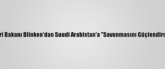ABD Dışişleri Bakanı Blinken'dan Suudi Arabistan'a "Savunmasını Güçlendirme" Desteği