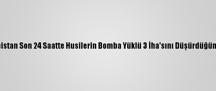 Suudi Arabistan Son 24 Saatte Husilerin Bomba Yüklü 3 İha'sını Düşürdüğünü Duyurdu