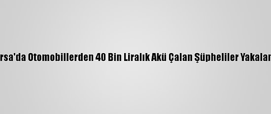 Bursa'da Otomobillerden 40 Bin Liralık Akü Çalan Şüpheliler Yakalandı