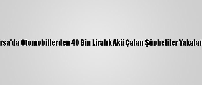 Bursa'da Otomobillerden 40 Bin Liralık Akü Çalan Şüpheliler Yakalandı