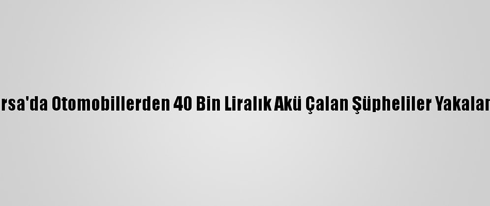 Bursa'da Otomobillerden 40 Bin Liralık Akü Çalan Şüpheliler Yakalandı