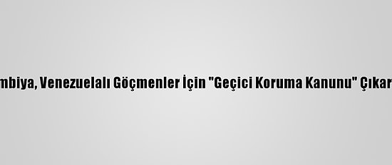 Kolombiya, Venezuelalı Göçmenler İçin "Geçici Koruma Kanunu" Çıkaracak