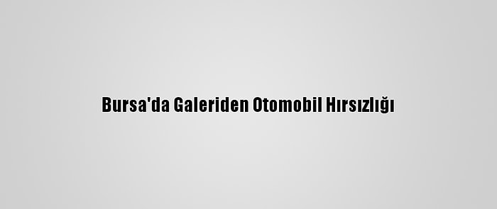 Bursa'da Galeriden Otomobil Hırsızlığı