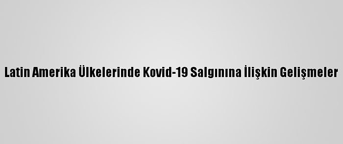 Latin Amerika Ülkelerinde Kovid-19 Salgınına İlişkin Gelişmeler