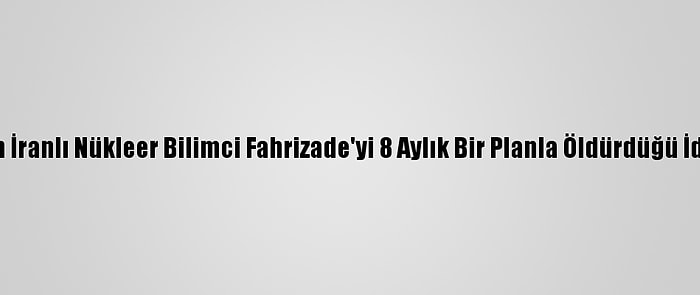 Mossad'ın İranlı Nükleer Bilimci Fahrizade'yi 8 Aylık Bir Planla Öldürdüğü İddia Edildi