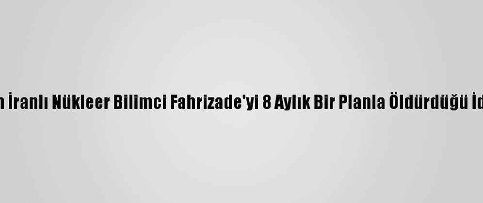 Mossad'ın İranlı Nükleer Bilimci Fahrizade'yi 8 Aylık Bir Planla Öldürdüğü İddia Edildi