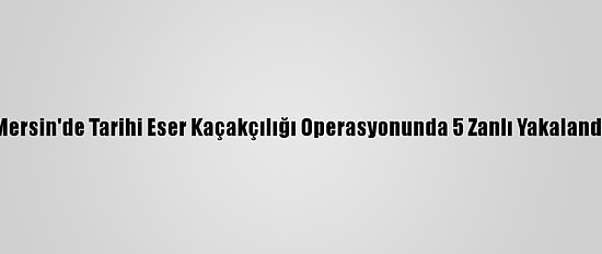 Mersin'de Tarihi Eser Kaçakçılığı Operasyonunda 5 Zanlı Yakalandı