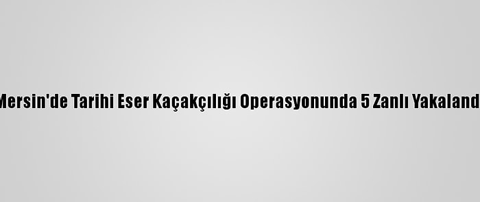 Mersin'de Tarihi Eser Kaçakçılığı Operasyonunda 5 Zanlı Yakalandı