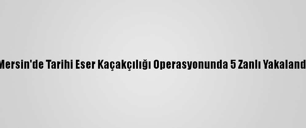 Mersin'de Tarihi Eser Kaçakçılığı Operasyonunda 5 Zanlı Yakalandı
