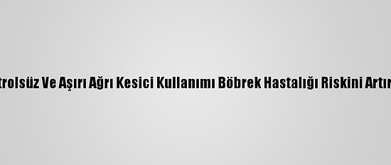 Kontrolsüz Ve Aşırı Ağrı Kesici Kullanımı Böbrek Hastalığı Riskini Artırıyor