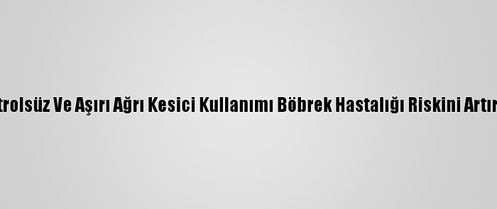 Kontrolsüz Ve Aşırı Ağrı Kesici Kullanımı Böbrek Hastalığı Riskini Artırıyor