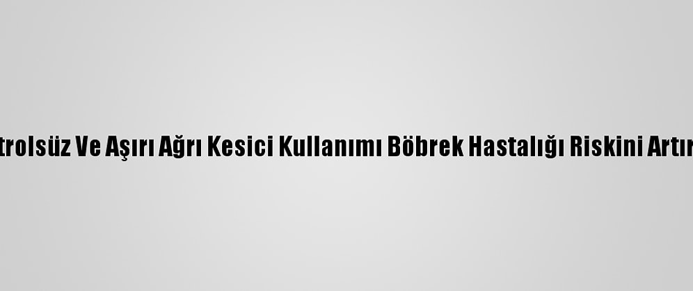 Kontrolsüz Ve Aşırı Ağrı Kesici Kullanımı Böbrek Hastalığı Riskini Artırıyor