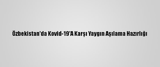 Özbekistan'da Kovid-19'A Karşı Yaygın Aşılama Hazırlığı