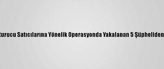 Adana'da Uyuşturucu Satıcılarına Yönelik Operasyonda Yakalanan 5 Şüpheliden 3'Ü Tutuklandı