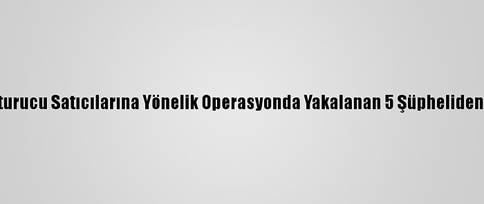 Adana'da Uyuşturucu Satıcılarına Yönelik Operasyonda Yakalanan 5 Şüpheliden 3'Ü Tutuklandı