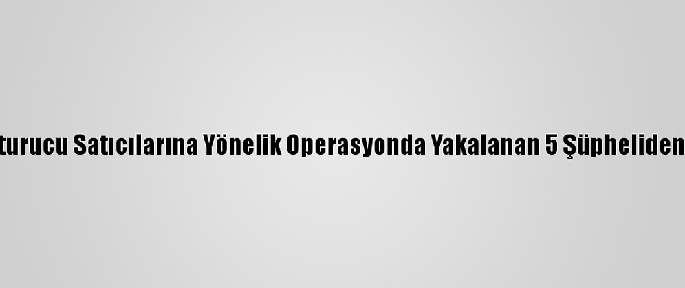 Adana'da Uyuşturucu Satıcılarına Yönelik Operasyonda Yakalanan 5 Şüpheliden 3'Ü Tutuklandı