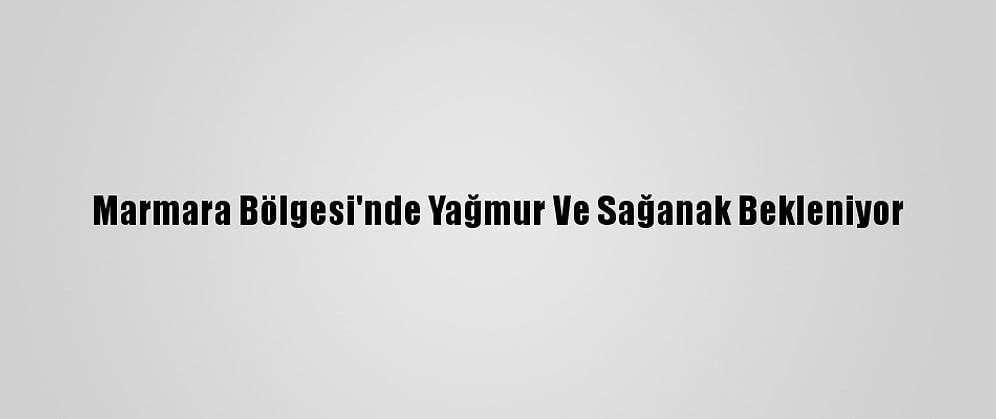Marmara Bölgesi'nde Yağmur Ve Sağanak Bekleniyor