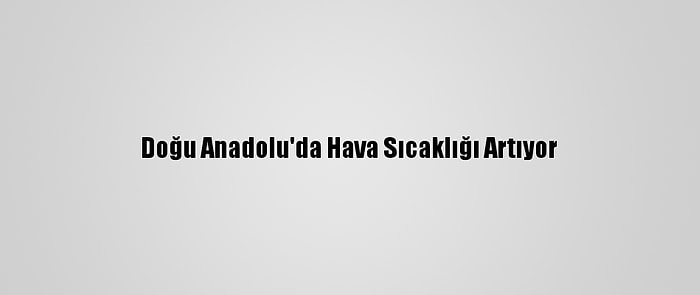 Doğu Anadolu'da Hava Sıcaklığı Artıyor