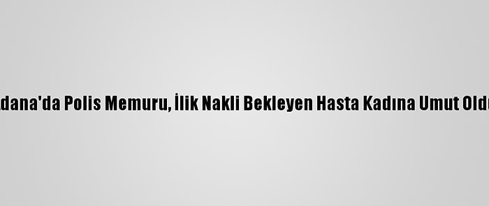 Adana'da Polis Memuru, İlik Nakli Bekleyen Hasta Kadına Umut Oldu