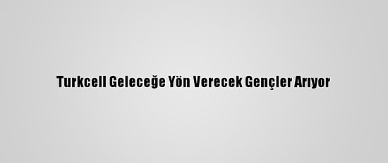 Turkcell Geleceğe Yön Verecek Gençler Arıyor