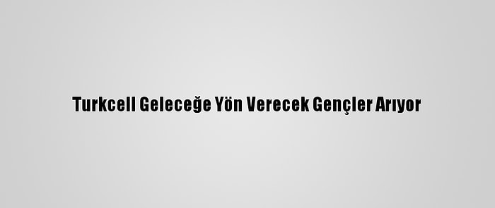 Turkcell Geleceğe Yön Verecek Gençler Arıyor