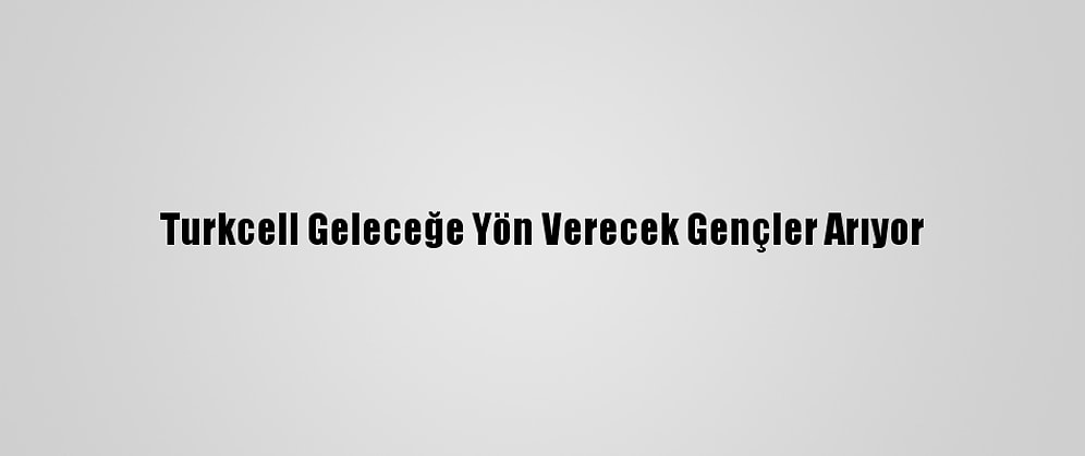 Turkcell Geleceğe Yön Verecek Gençler Arıyor