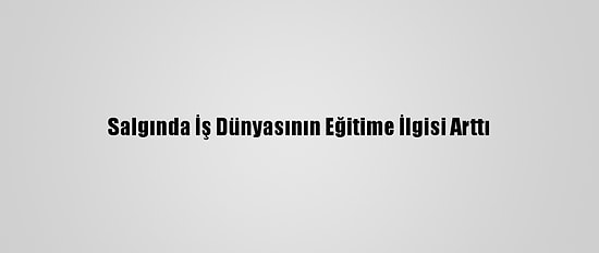 Salgında İş Dünyasının Eğitime İlgisi Arttı