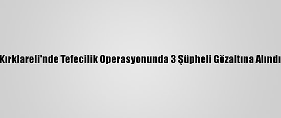 Kırklareli'nde Tefecilik Operasyonunda 3 Şüpheli Gözaltına Alındı