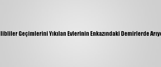 İdlibliler Geçimlerini Yıkılan Evlerinin Enkazındaki Demirlerde Arıyor