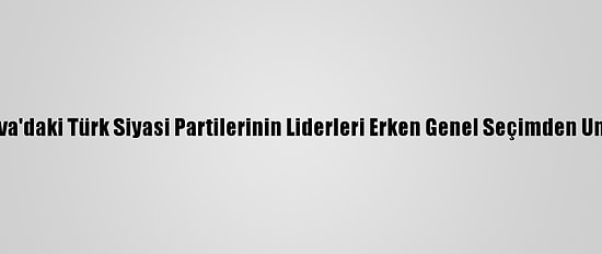 Kosova'daki Türk Siyasi Partilerinin Liderleri Erken Genel Seçimden Umutlu