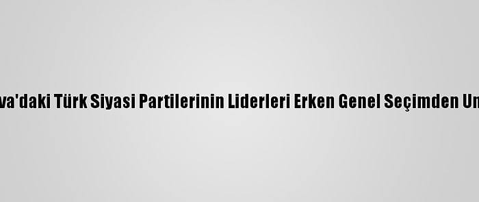 Kosova'daki Türk Siyasi Partilerinin Liderleri Erken Genel Seçimden Umutlu