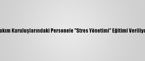 Bakım Kuruluşlarındaki Personele "Stres Yönetimi" Eğitimi Veriliyor