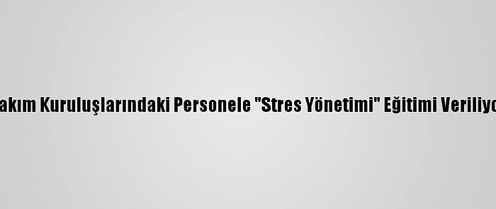 Bakım Kuruluşlarındaki Personele "Stres Yönetimi" Eğitimi Veriliyor