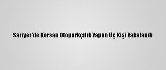 Sarıyer'de Korsan Otoparkçılık Yapan Üç Kişi Yakalandı