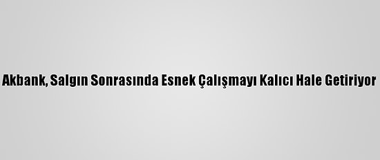 Akbank, Salgın Sonrasında Esnek Çalışmayı Kalıcı Hale Getiriyor