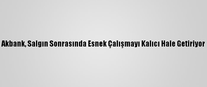 Akbank, Salgın Sonrasında Esnek Çalışmayı Kalıcı Hale Getiriyor