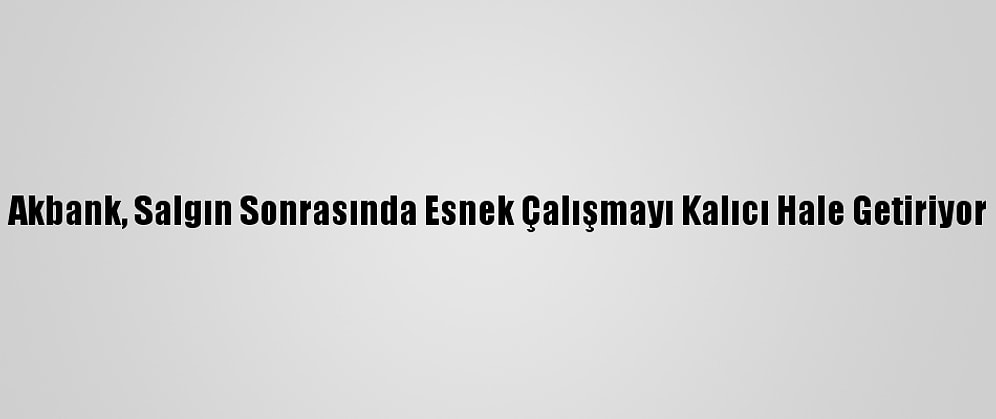 Akbank, Salgın Sonrasında Esnek Çalışmayı Kalıcı Hale Getiriyor