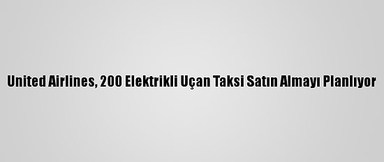 United Airlines, 200 Elektrikli Uçan Taksi Satın Almayı Planlıyor
