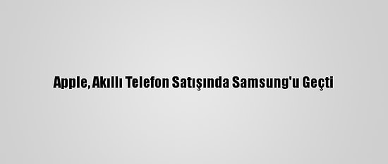 Apple, Akıllı Telefon Satışında Samsung'u Geçti