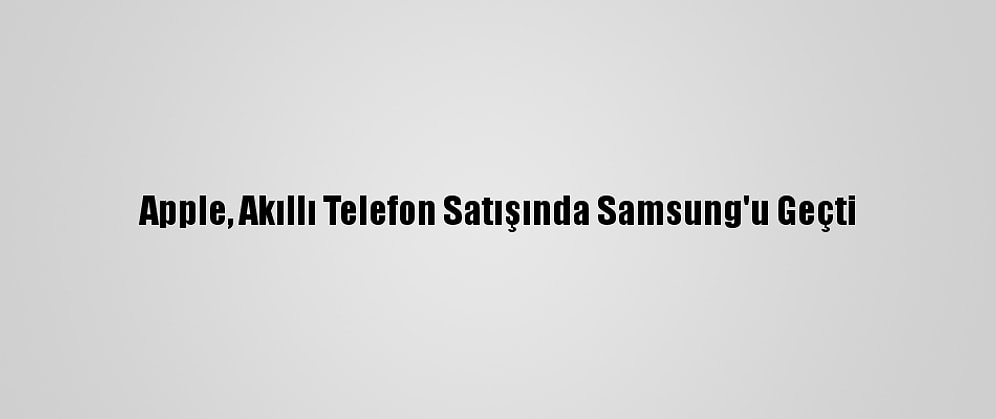 Apple, Akıllı Telefon Satışında Samsung'u Geçti