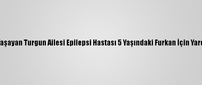 Şırnak'ta Yaşayan Turgun Ailesi Epilepsi Hastası 5 Yaşındaki Furkan İçin Yardım İstiyor