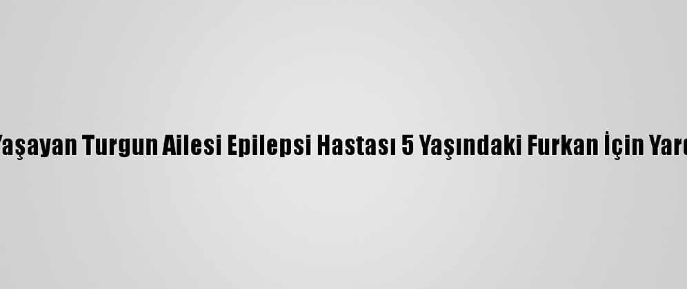 Şırnak'ta Yaşayan Turgun Ailesi Epilepsi Hastası 5 Yaşındaki Furkan İçin Yardım İstiyor
