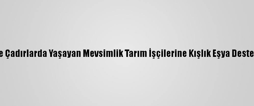 Mersin'de Çadırlarda Yaşayan Mevsimlik Tarım İşçilerine Kışlık Eşya Desteği Verildi