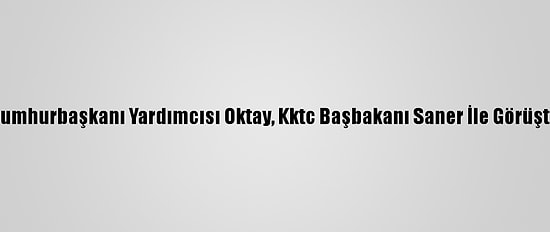 Cumhurbaşkanı Yardımcısı Oktay, Kktc Başbakanı Saner İle Görüştü