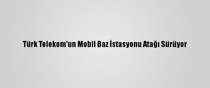 Türk Telekom'un Mobil Baz İstasyonu Atağı Sürüyor