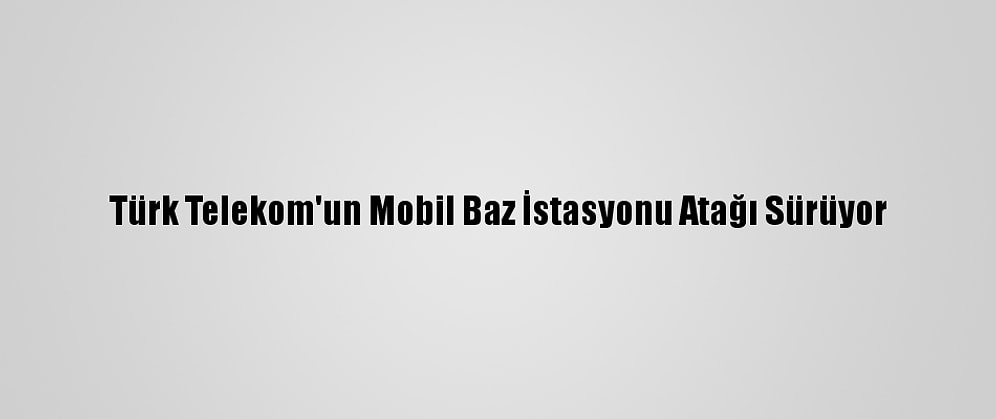 Türk Telekom'un Mobil Baz İstasyonu Atağı Sürüyor