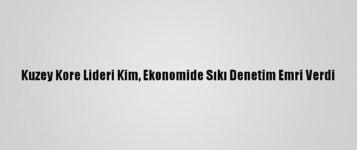 Kuzey Kore Lideri Kim, Ekonomide Sıkı Denetim Emri Verdi