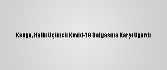 Kenya, Halkı Üçüncü Kovid-19 Dalgasına Karşı Uyardı