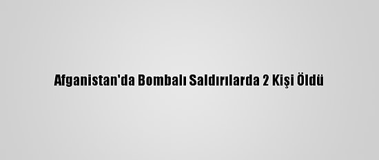 Afganistan'da Bombalı Saldırılarda 2 Kişi Öldü